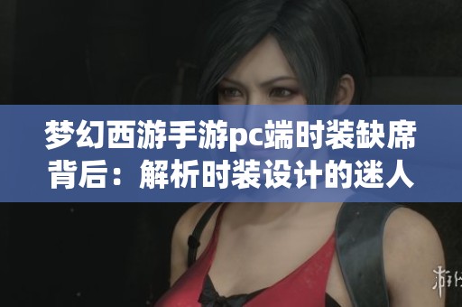 梦幻西游手游pc端时装缺席背后：解析时装设计的迷人之处