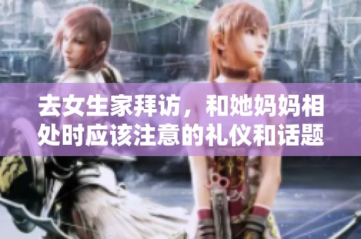 去女生家拜访，和她妈妈相处时应该注意的礼仪和话题