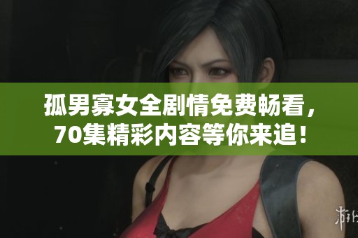 孤男寡女全剧情免费畅看，70集精彩内容等你来追！