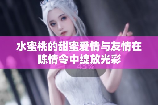水蜜桃的甜蜜爱情与友情在陈情令中绽放光彩