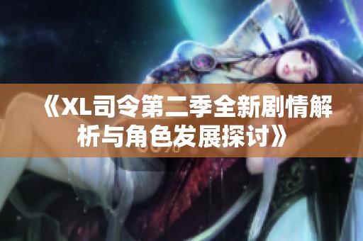 《XL司令第二季全新剧情解析与角色发展探讨》