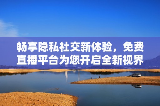 畅享隐私社交新体验，免费直播平台为您开启全新视界