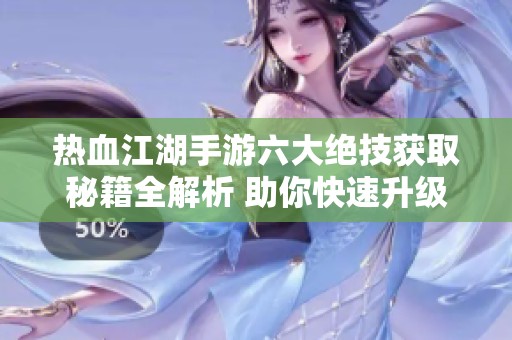热血江湖手游六大绝技获取秘籍全解析 助你快速升级成高手