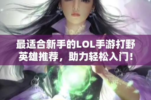 最适合新手的LOL手游打野英雄推荐，助力轻松入门！