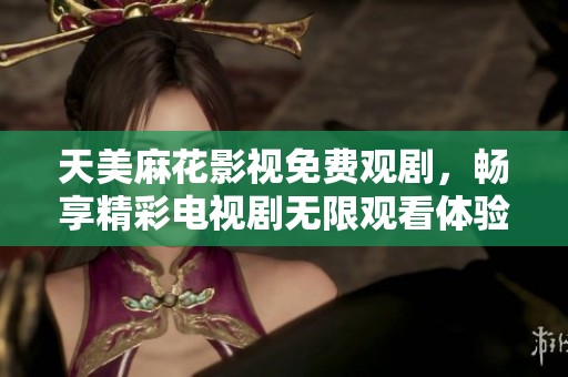 天美麻花影视免费观剧，畅享精彩电视剧无限观看体验