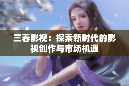 三春影视：探索新时代的影视创作与市场机遇