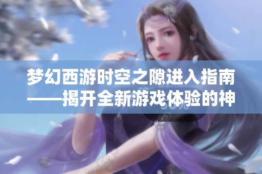 梦幻西游时空之隙进入指南——揭开全新游戏体验的神秘面纱