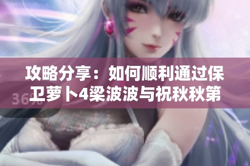 攻略分享：如何顺利通过保卫萝卜4梁波波与祝秋秋第12关