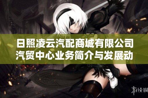 日照凌云汽配商城有限公司汽贸中心业务简介与发展动态解析