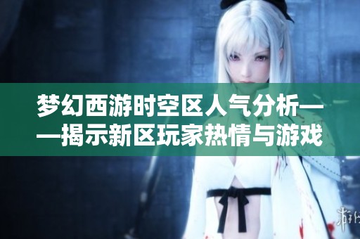 梦幻西游时空区人气分析——揭示新区玩家热情与游戏潮流现状