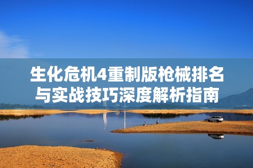 生化危机4重制版枪械排名与实战技巧深度解析指南