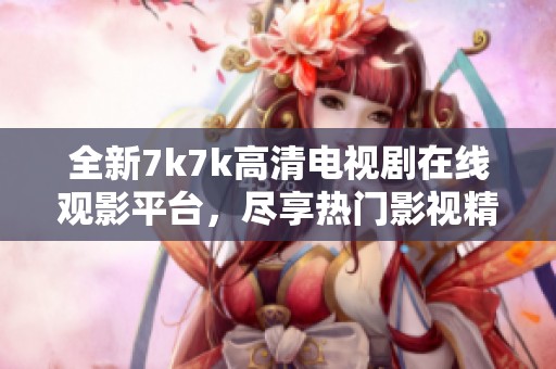 全新7k7k高清电视剧在线观影平台，尽享热门影视精彩瞬间