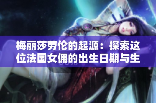 梅丽莎劳伦的起源：探索这位法国女佣的出生日期与生平故事