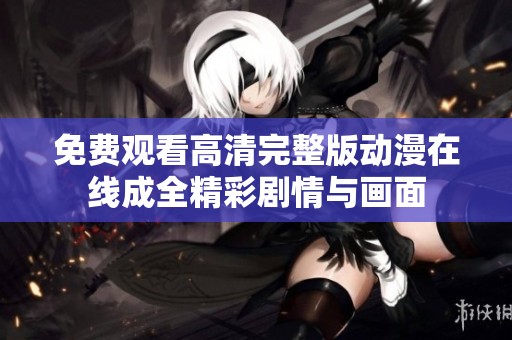 免费观看高清完整版动漫在线成全精彩剧情与画面