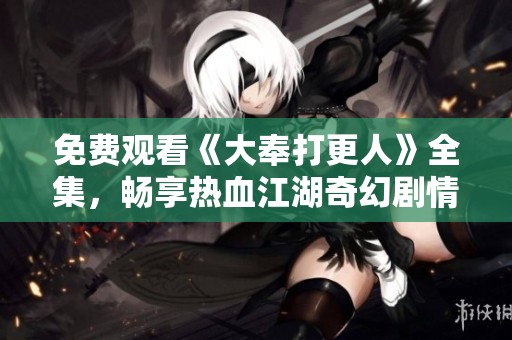 免费观看《大奉打更人》全集，畅享热血江湖奇幻剧情盛宴