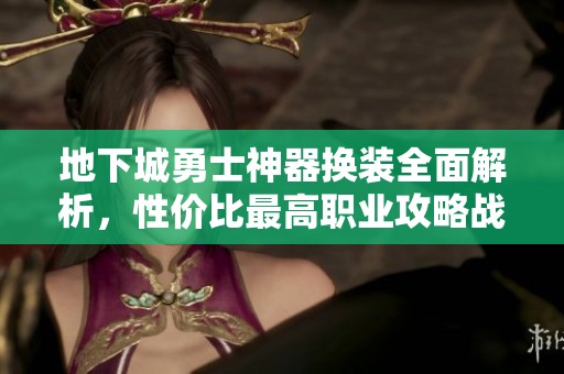 地下城勇士神器换装全面解析，性价比最高职业攻略战力大提升