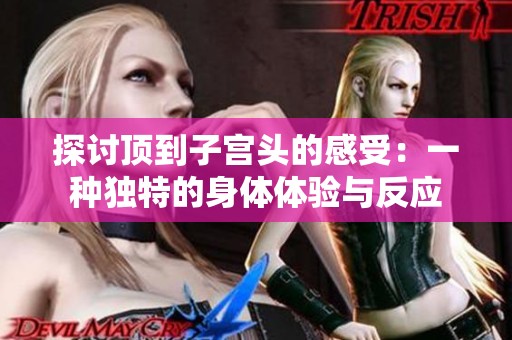探讨顶到子宫头的感受：一种独特的身体体验与反应