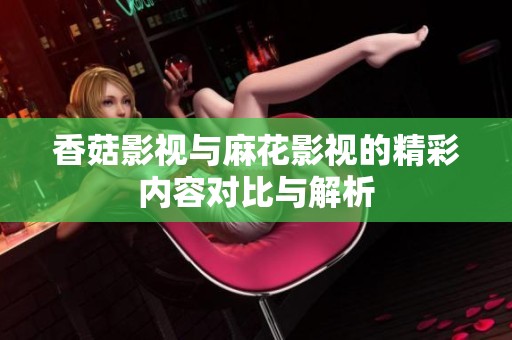 香菇影视与麻花影视的精彩内容对比与解析