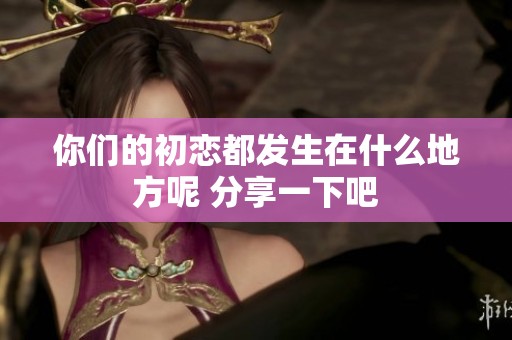 你们的初恋都发生在什么地方呢 分享一下吧