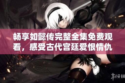 畅享如懿传完整全集免费观看，感受古代宫廷爱恨情仇的魅力