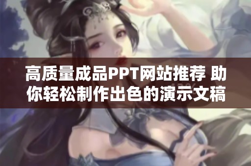 高质量成品PPT网站推荐 助你轻松制作出色的演示文稿