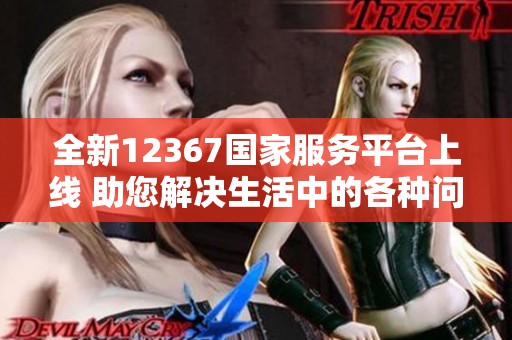 全新12367国家服务平台上线 助您解决生活中的各种问题
