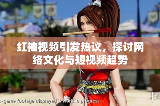 红袖视频引发热议，探讨网络文化与短视频趋势