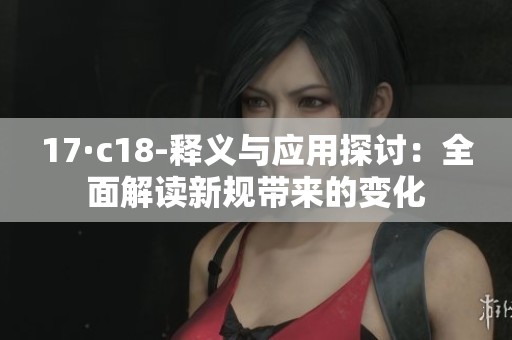 17·c18-释义与应用探讨：全面解读新规带来的变化
