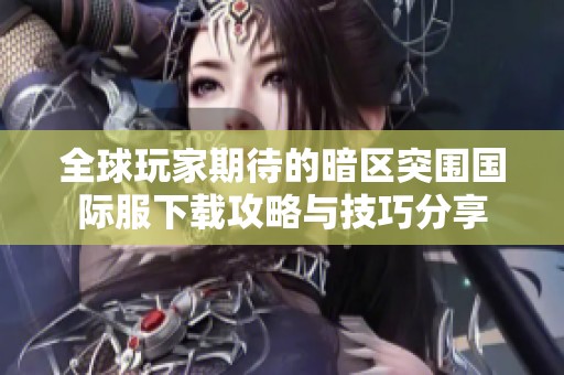 全球玩家期待的暗区突围国际服下载攻略与技巧分享