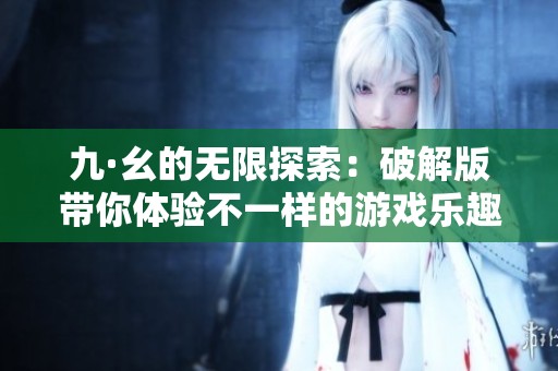 九·幺的无限探索：破解版带你体验不一样的游戏乐趣