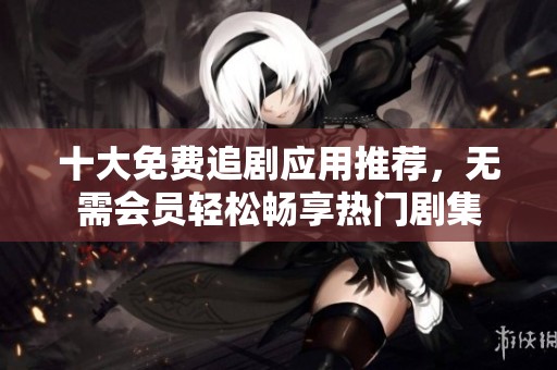 十大免费追剧应用推荐，无需会员轻松畅享热门剧集