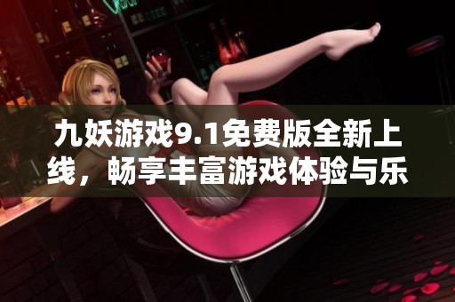 九妖游戏9.1免费版全新上线，畅享丰富游戏体验与乐趣