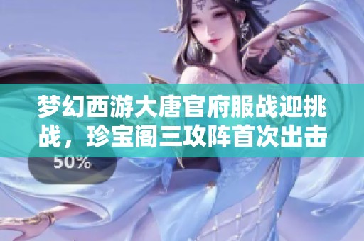 梦幻西游大唐官府服战迎挑战，珍宝阁三攻阵首次出击重塑战局