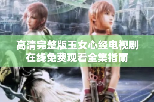 高清完整版玉女心经电视剧在线免费观看全集指南