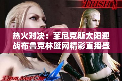 热火对决：菲尼克斯太阳迎战布鲁克林篮网精彩直播盛宴