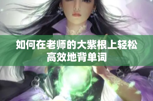 如何在老师的大紫根上轻松高效地背单词