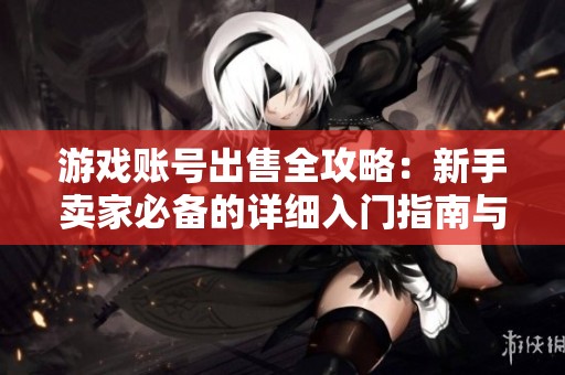 游戏账号出售全攻略：新手卖家必备的详细入门指南与交易技巧