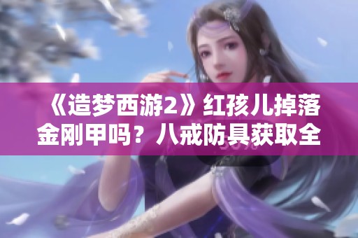 《造梦西游2》红孩儿掉落金刚甲吗？八戒防具获取全攻略解析