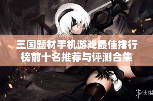 三国题材手机游戏最佳排行榜前十名推荐与评测合集