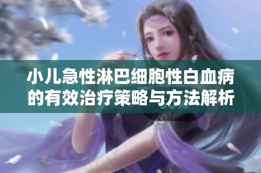 小儿急性淋巴细胞性白血病的有效治疗策略与方法解析