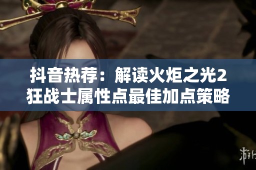 抖音热荐：解读火炬之光2狂战士属性点最佳加点策略