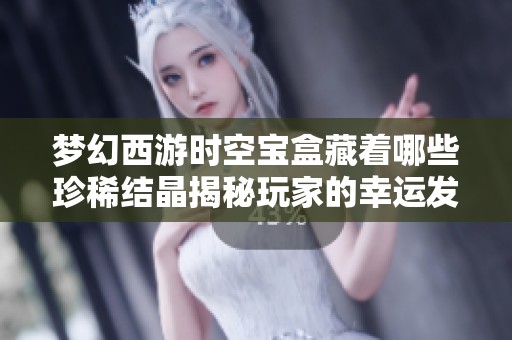 梦幻西游时空宝盒藏着哪些珍稀结晶揭秘玩家的幸运发现
