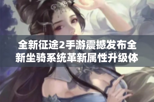 全新征途2手游震撼发布全新坐骑系统革新属性升级体验