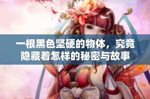 一根黑色坚硬的物体，究竟隐藏着怎样的秘密与故事