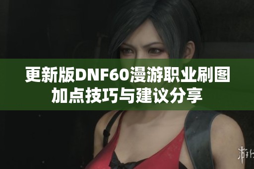 更新版DNF60漫游职业刷图加点技巧与建议分享