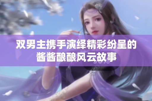 双男主携手演绎精彩纷呈的酱酱酿酿风云故事