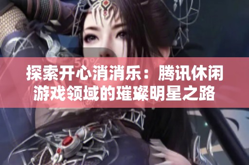 探索开心消消乐：腾讯休闲游戏领域的璀璨明星之路