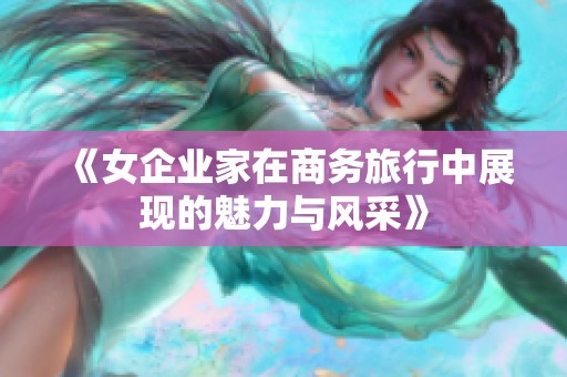 《女企业家在商务旅行中展现的魅力与风采》