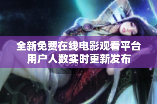 全新免费在线电影观看平台用户人数实时更新发布