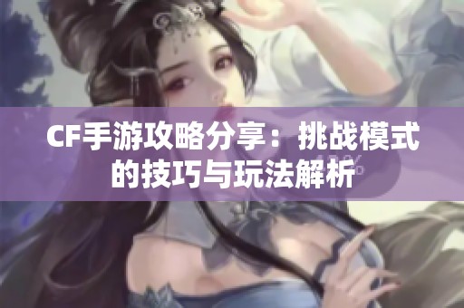 CF手游攻略分享：挑战模式的技巧与玩法解析
